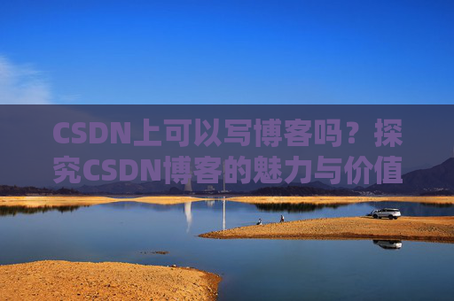 CSDN上可以写博客吗？探究CSDN博客的魅力与价值